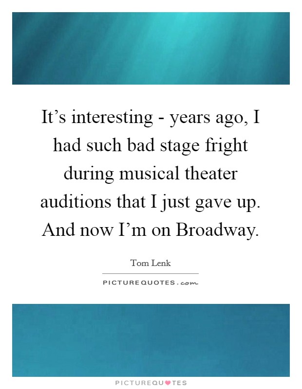 It's interesting - years ago, I had such bad stage fright during musical theater auditions that I just gave up. And now I'm on Broadway. Picture Quote #1