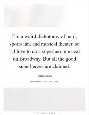 I’m a weird dichotomy of nerd, sports fan, and musical theater, so I’d love to do a superhero musical on Broadway. But all the good superheroes are claimed Picture Quote #1