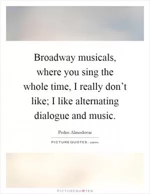 Broadway musicals, where you sing the whole time, I really don’t like; I like alternating dialogue and music Picture Quote #1
