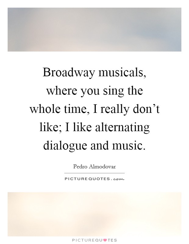 Broadway musicals, where you sing the whole time, I really don't like; I like alternating dialogue and music. Picture Quote #1
