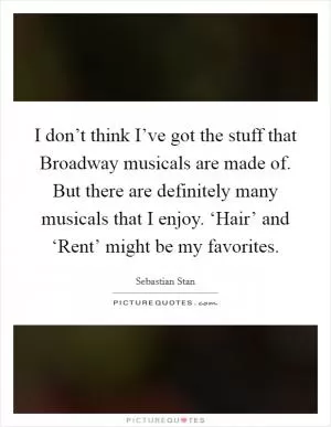 I don’t think I’ve got the stuff that Broadway musicals are made of. But there are definitely many musicals that I enjoy. ‘Hair’ and ‘Rent’ might be my favorites Picture Quote #1