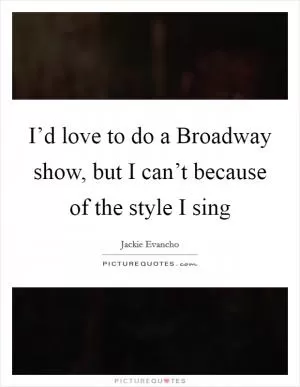 I’d love to do a Broadway show, but I can’t because of the style I sing Picture Quote #1