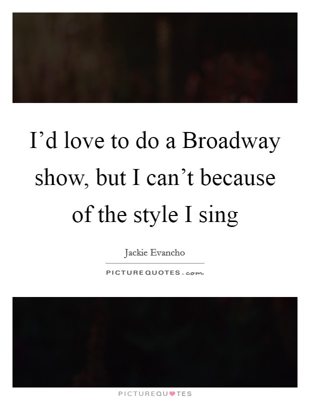I'd love to do a Broadway show, but I can't because of the style I sing Picture Quote #1