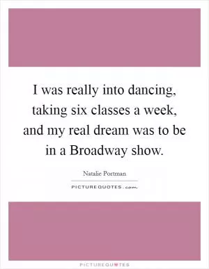 I was really into dancing, taking six classes a week, and my real dream was to be in a Broadway show Picture Quote #1