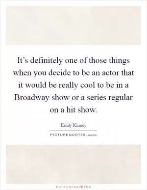 It’s definitely one of those things when you decide to be an actor that it would be really cool to be in a Broadway show or a series regular on a hit show Picture Quote #1