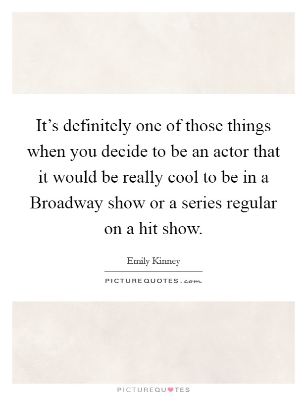 It's definitely one of those things when you decide to be an actor that it would be really cool to be in a Broadway show or a series regular on a hit show. Picture Quote #1