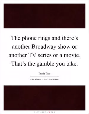 The phone rings and there’s another Broadway show or another TV series or a movie. That’s the gamble you take Picture Quote #1