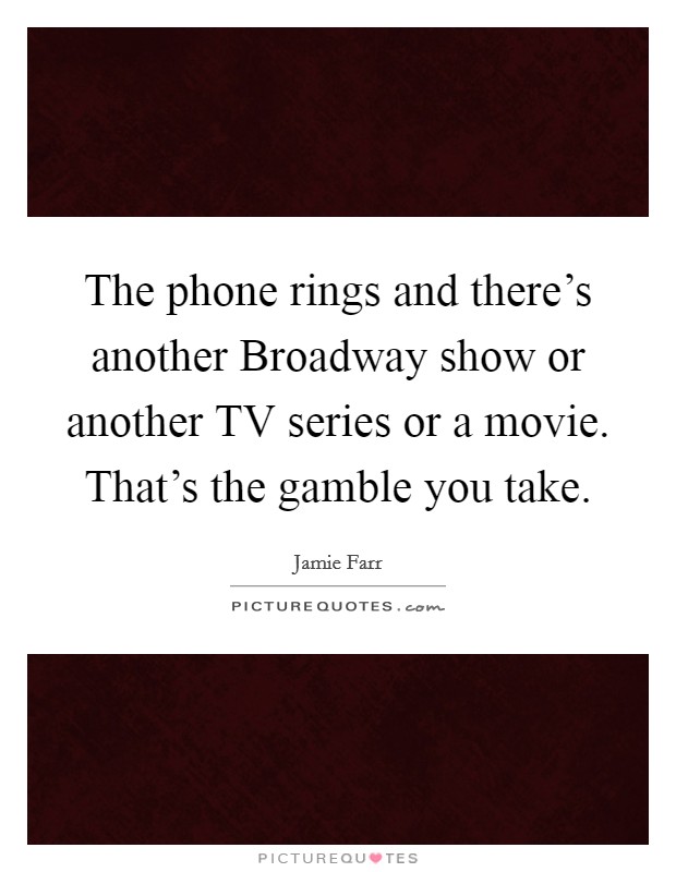 The phone rings and there's another Broadway show or another TV series or a movie. That's the gamble you take. Picture Quote #1
