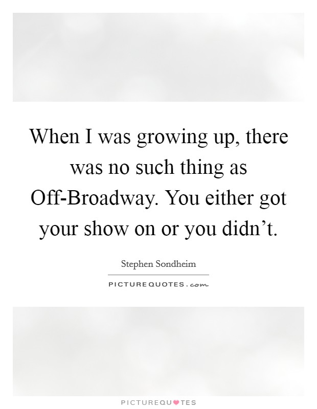 When I was growing up, there was no such thing as Off-Broadway. You either got your show on or you didn't. Picture Quote #1