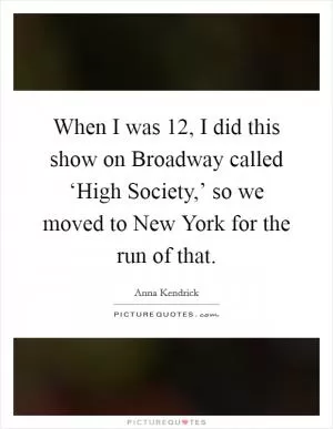 When I was 12, I did this show on Broadway called ‘High Society,’ so we moved to New York for the run of that Picture Quote #1