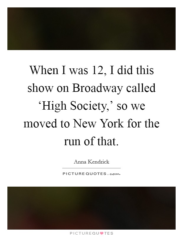 When I was 12, I did this show on Broadway called ‘High Society,' so we moved to New York for the run of that. Picture Quote #1