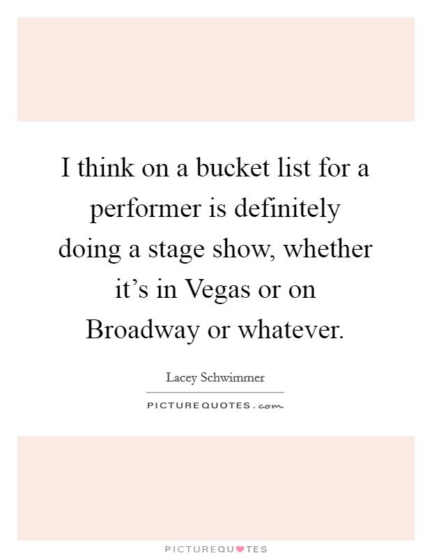 I think on a bucket list for a performer is definitely doing a stage show, whether it's in Vegas or on Broadway or whatever. Picture Quote #1