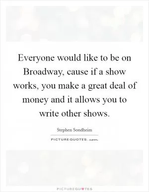 Everyone would like to be on Broadway, cause if a show works, you make a great deal of money and it allows you to write other shows Picture Quote #1