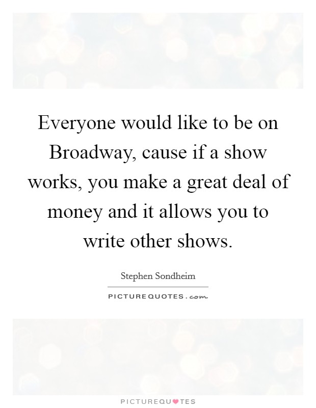 Everyone would like to be on Broadway, cause if a show works, you make a great deal of money and it allows you to write other shows. Picture Quote #1