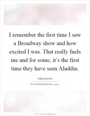 I remember the first time I saw a Broadway show and how excited I was. That really fuels me and for some, it’s the first time they have seen Aladdin Picture Quote #1