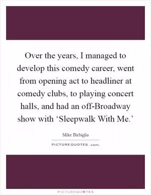 Over the years, I managed to develop this comedy career, went from opening act to headliner at comedy clubs, to playing concert halls, and had an off-Broadway show with ‘Sleepwalk With Me.’ Picture Quote #1