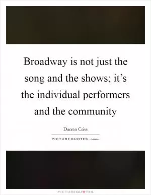 Broadway is not just the song and the shows; it’s the individual performers and the community Picture Quote #1
