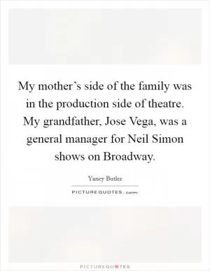 My mother’s side of the family was in the production side of theatre. My grandfather, Jose Vega, was a general manager for Neil Simon shows on Broadway Picture Quote #1