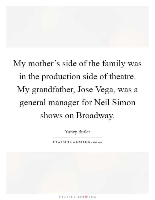 My mother's side of the family was in the production side of theatre. My grandfather, Jose Vega, was a general manager for Neil Simon shows on Broadway. Picture Quote #1