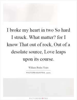 I broke my heart in two So hard I struck. What matter? for I know That out of rock, Out of a desolate source, Love leaps upon its course Picture Quote #1