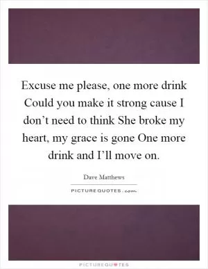 Excuse me please, one more drink Could you make it strong cause I don’t need to think She broke my heart, my grace is gone One more drink and I’ll move on Picture Quote #1