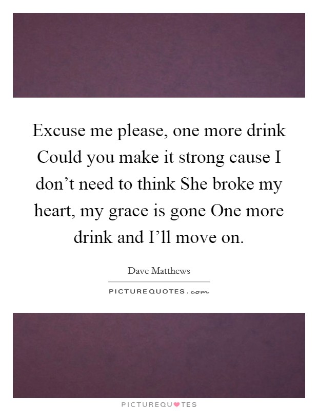 Excuse me please, one more drink Could you make it strong cause I don't need to think She broke my heart, my grace is gone One more drink and I'll move on. Picture Quote #1