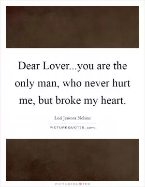 Dear Lover...you are the only man, who never hurt me, but broke my heart Picture Quote #1