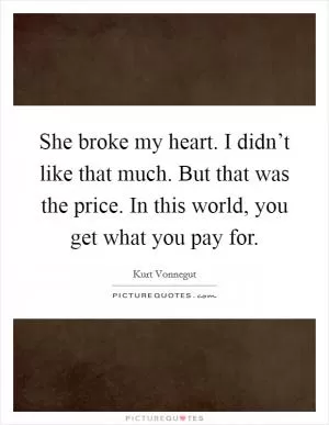 She broke my heart. I didn’t like that much. But that was the price. In this world, you get what you pay for Picture Quote #1