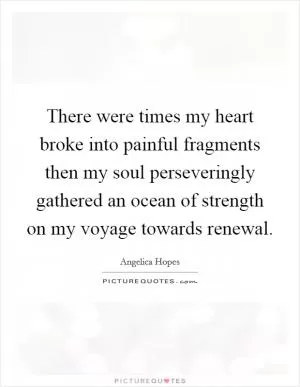 There were times my heart broke into painful fragments then my soul perseveringly gathered an ocean of strength on my voyage towards renewal Picture Quote #1
