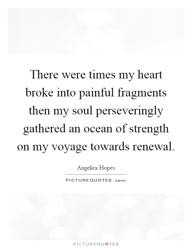 There were times my heart broke into painful fragments then my soul perseveringly gathered an ocean of strength on my voyage towards renewal. Picture Quote #1