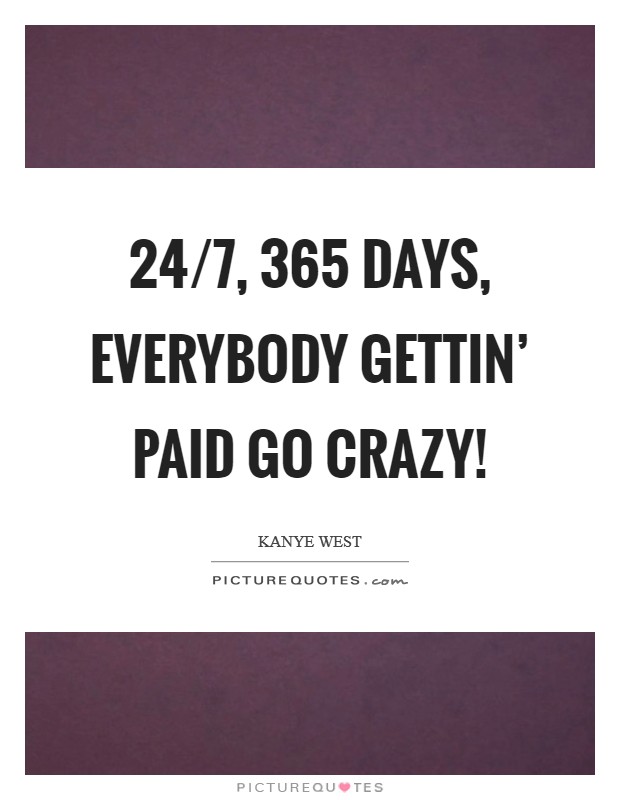 24/7, 365 days, everybody gettin' paid Go crazy! Picture Quote #1