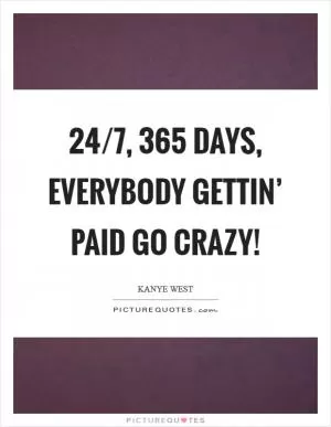 24/7, 365 days, everybody gettin’ paid Go crazy! Picture Quote #1