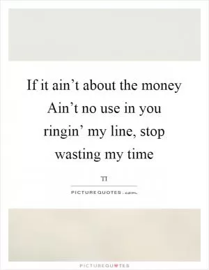 If it ain’t about the money Ain’t no use in you ringin’ my line, stop wasting my time Picture Quote #1