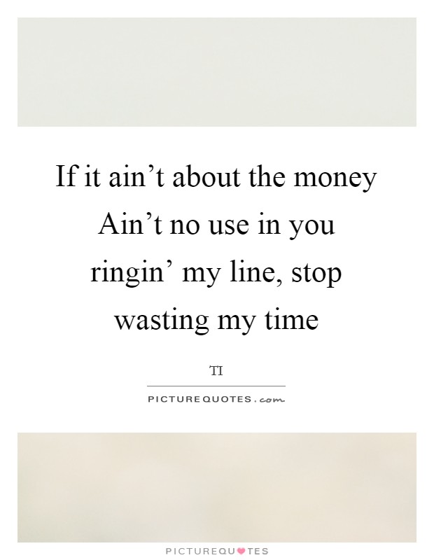 If it ain't about the money Ain't no use in you ringin' my line, stop wasting my time Picture Quote #1