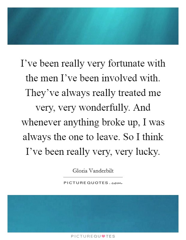 I've been really very fortunate with the men I've been involved with. They've always really treated me very, very wonderfully. And whenever anything broke up, I was always the one to leave. So I think I've been really very, very lucky. Picture Quote #1
