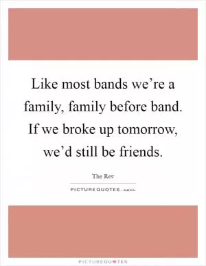 Like most bands we’re a family, family before band. If we broke up tomorrow, we’d still be friends Picture Quote #1