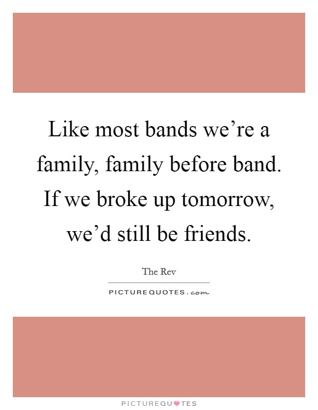Like most bands we're a family, family before band. If we broke up tomorrow, we'd still be friends. Picture Quote #1