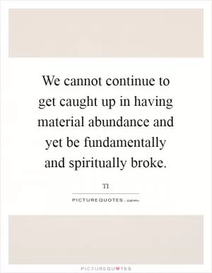 We cannot continue to get caught up in having material abundance and yet be fundamentally and spiritually broke Picture Quote #1