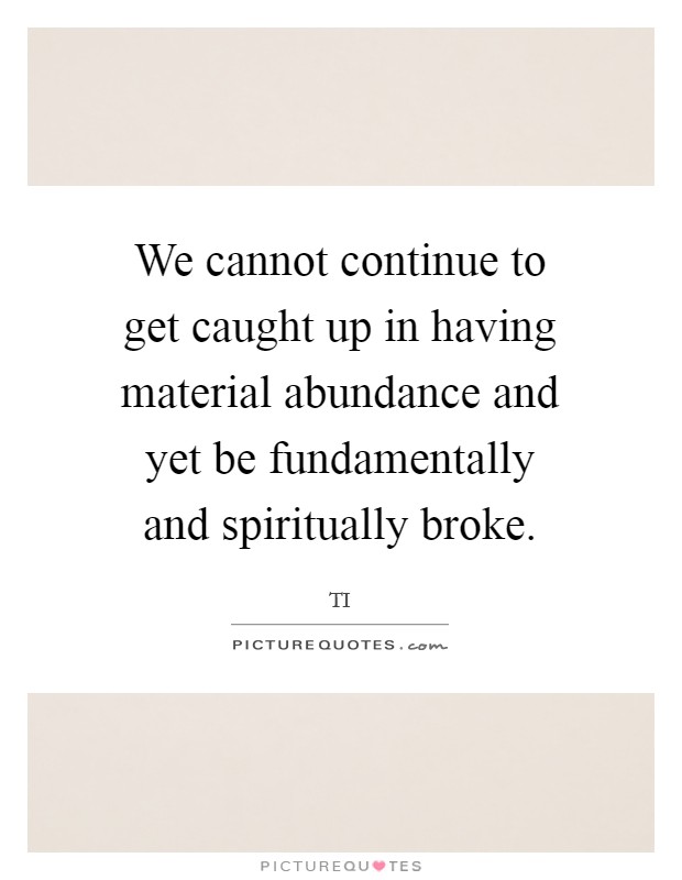 We cannot continue to get caught up in having material abundance and yet be fundamentally and spiritually broke. Picture Quote #1