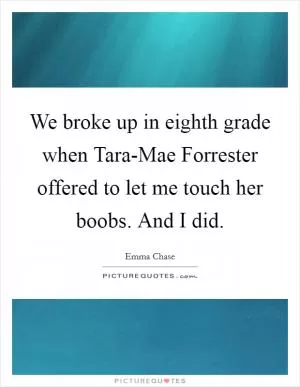 We broke up in eighth grade when Tara-Mae Forrester offered to let me touch her boobs. And I did Picture Quote #1