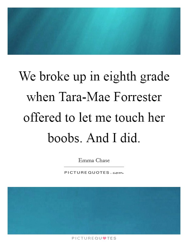 We broke up in eighth grade when Tara-Mae Forrester offered to let me touch her boobs. And I did. Picture Quote #1