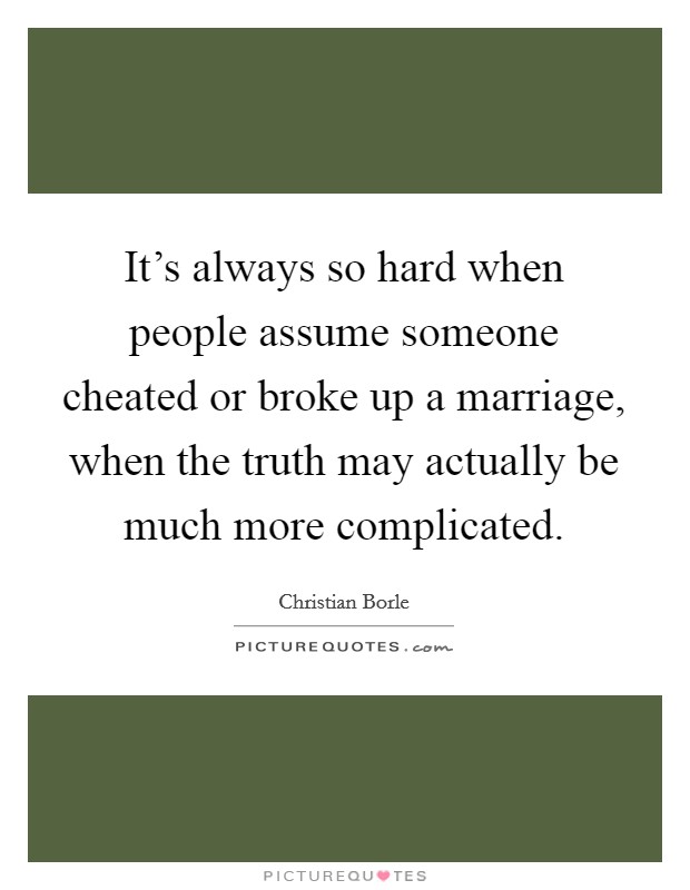 It's always so hard when people assume someone cheated or broke up a marriage, when the truth may actually be much more complicated. Picture Quote #1