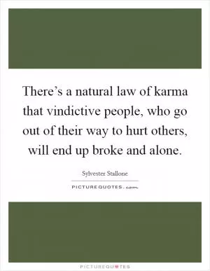 There’s a natural law of karma that vindictive people, who go out of their way to hurt others, will end up broke and alone Picture Quote #1