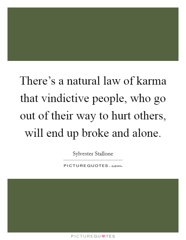 There's a natural law of karma that vindictive people, who go out of their way to hurt others, will end up broke and alone. Picture Quote #1