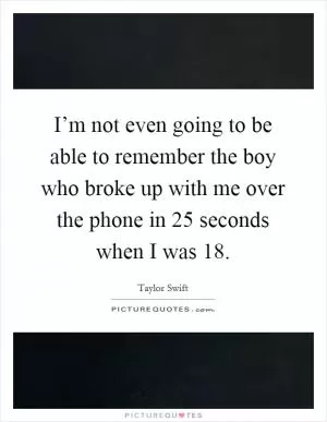 I’m not even going to be able to remember the boy who broke up with me over the phone in 25 seconds when I was 18 Picture Quote #1