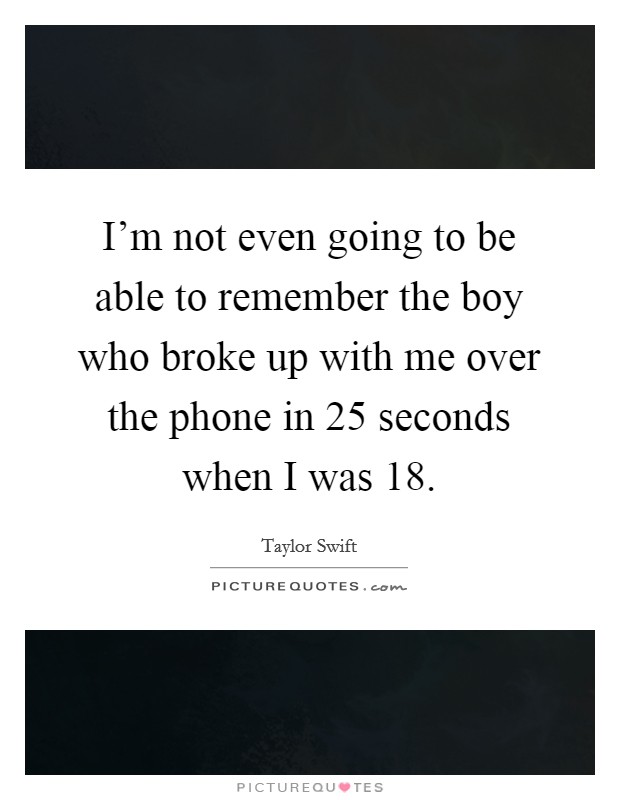 I'm not even going to be able to remember the boy who broke up with me over the phone in 25 seconds when I was 18. Picture Quote #1