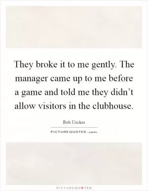 They broke it to me gently. The manager came up to me before a game and told me they didn’t allow visitors in the clubhouse Picture Quote #1