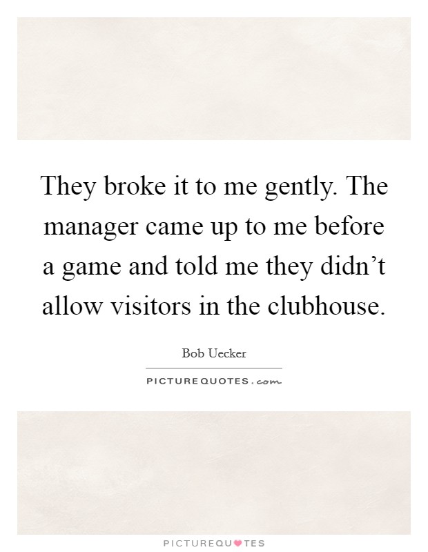 They broke it to me gently. The manager came up to me before a game and told me they didn't allow visitors in the clubhouse. Picture Quote #1
