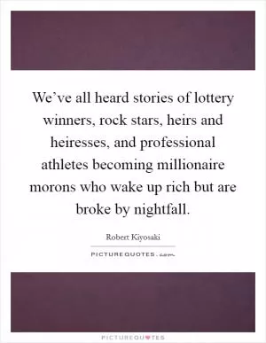 We’ve all heard stories of lottery winners, rock stars, heirs and heiresses, and professional athletes becoming millionaire morons who wake up rich but are broke by nightfall Picture Quote #1