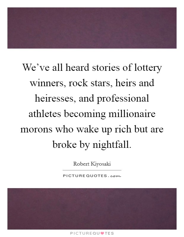 We've all heard stories of lottery winners, rock stars, heirs and heiresses, and professional athletes becoming millionaire morons who wake up rich but are broke by nightfall. Picture Quote #1